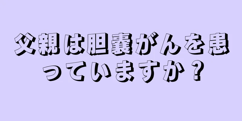 父親は胆嚢がんを患っていますか？