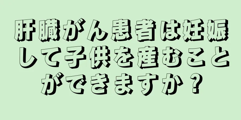 肝臓がん患者は妊娠して子供を産むことができますか？