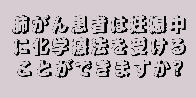 肺がん患者は妊娠中に化学療法を受けることができますか?