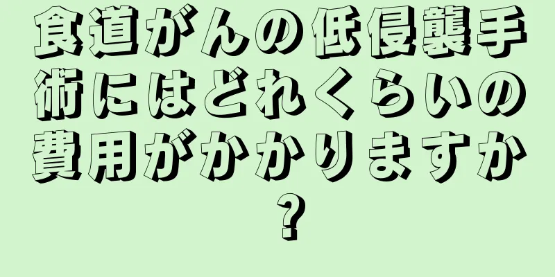 食道がんの低侵襲手術にはどれくらいの費用がかかりますか？