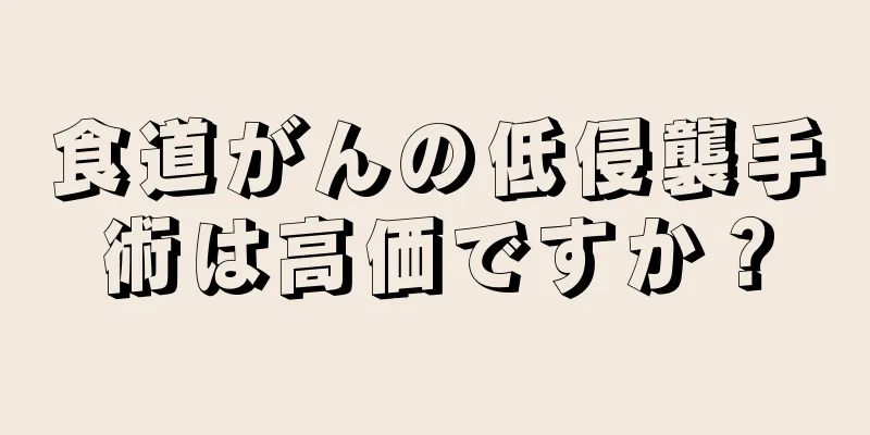 食道がんの低侵襲手術は高価ですか？