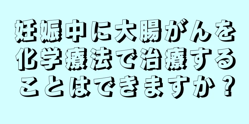 妊娠中に大腸がんを化学療法で治療することはできますか？
