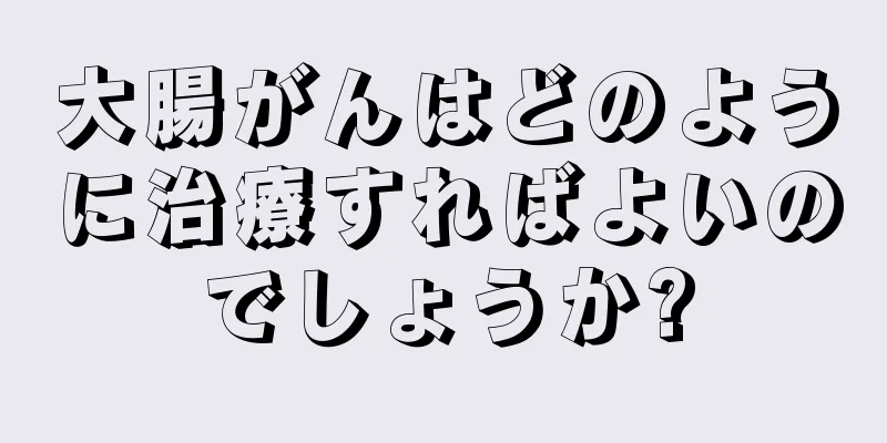 大腸がんはどのように治療すればよいのでしょうか?