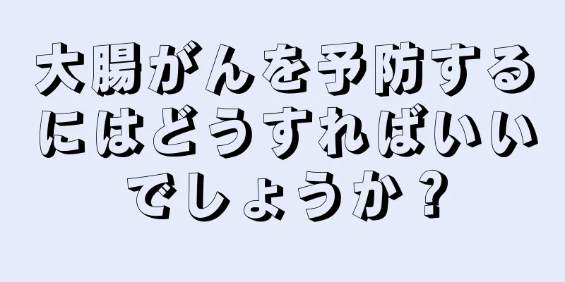 大腸がんを予防するにはどうすればいいでしょうか？