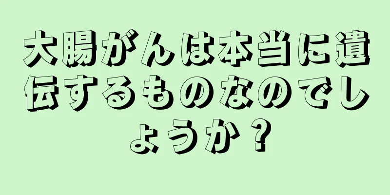 大腸がんは本当に遺伝するものなのでしょうか？