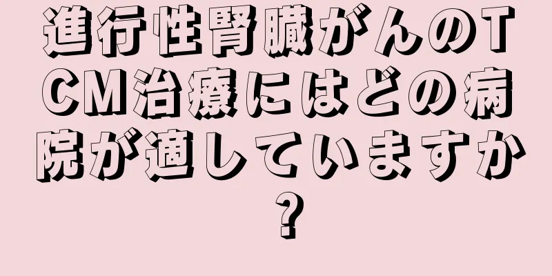 進行性腎臓がんのTCM治療にはどの病院が適していますか？