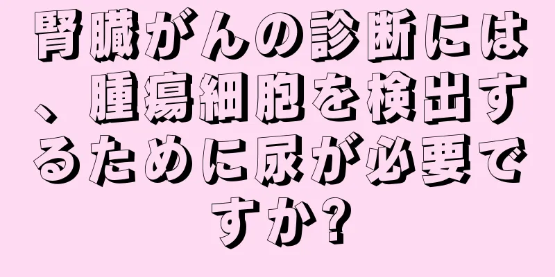 腎臓がんの診断には、腫瘍細胞を検出するために尿が必要ですか?