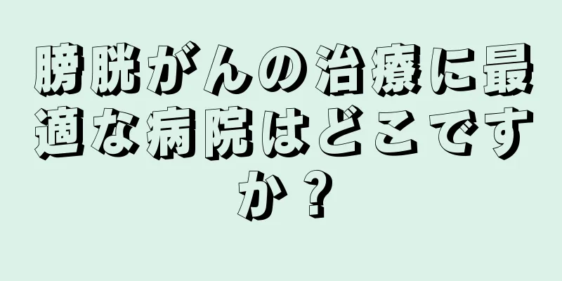 膀胱がんの治療に最適な病院はどこですか？