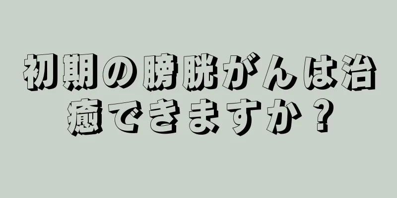 初期の膀胱がんは治癒できますか？