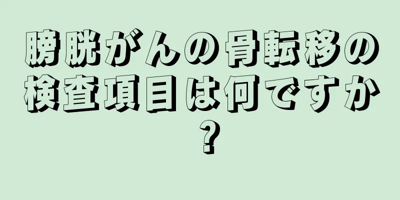 膀胱がんの骨転移の検査項目は何ですか？