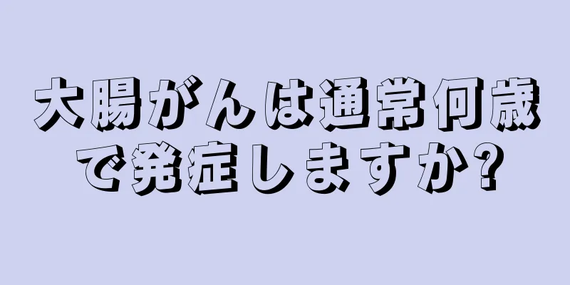 大腸がんは通常何歳で発症しますか?