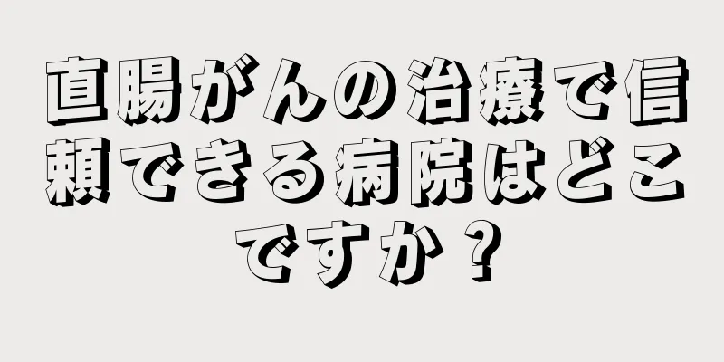 直腸がんの治療で信頼できる病院はどこですか？