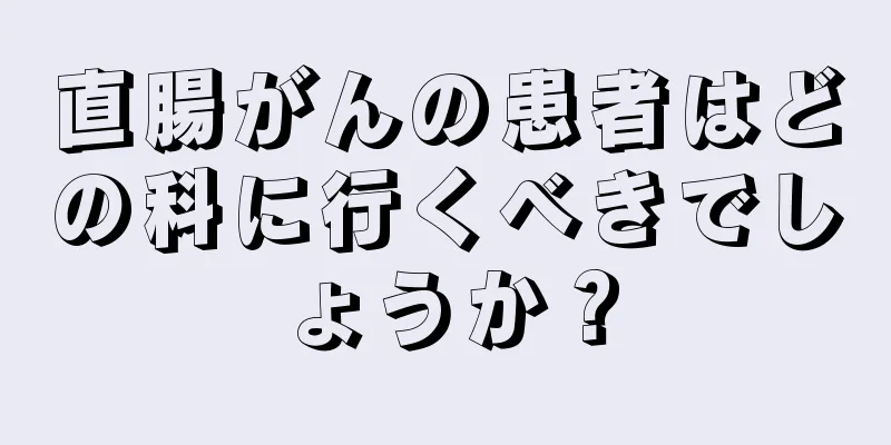 直腸がんの患者はどの科に行くべきでしょうか？