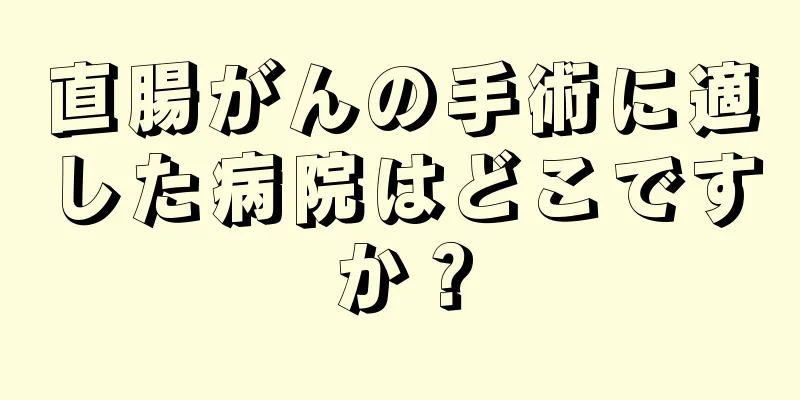 直腸がんの手術に適した病院はどこですか？