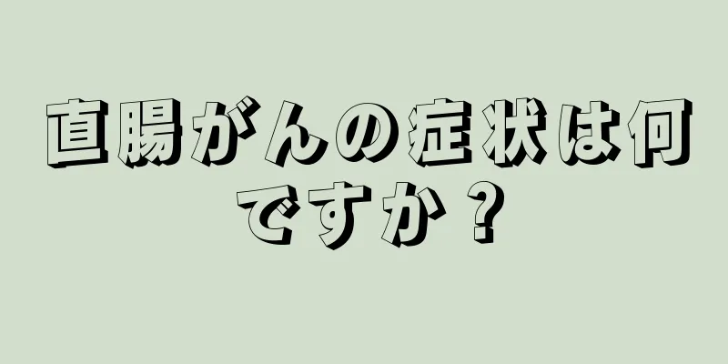 直腸がんの症状は何ですか？