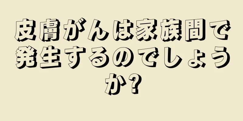 皮膚がんは家族間で発生するのでしょうか?