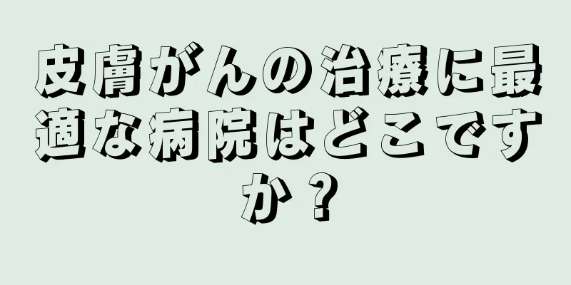 皮膚がんの治療に最適な病院はどこですか？