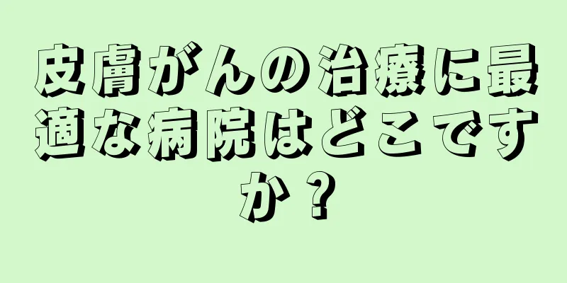 皮膚がんの治療に最適な病院はどこですか？