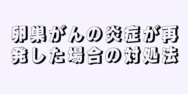 卵巣がんの炎症が再発した場合の対処法