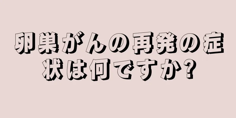 卵巣がんの再発の症状は何ですか?
