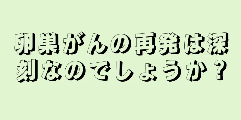 卵巣がんの再発は深刻なのでしょうか？