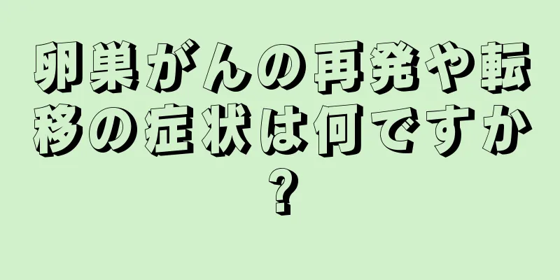 卵巣がんの再発や転移の症状は何ですか?