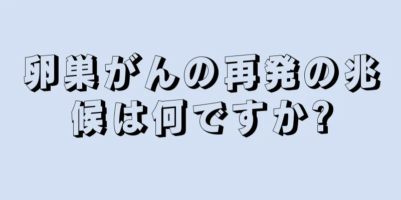 卵巣がんの再発の兆候は何ですか?