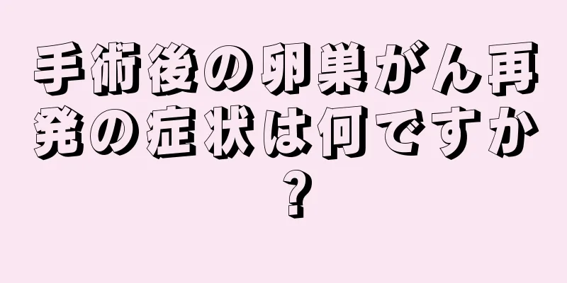 手術後の卵巣がん再発の症状は何ですか？