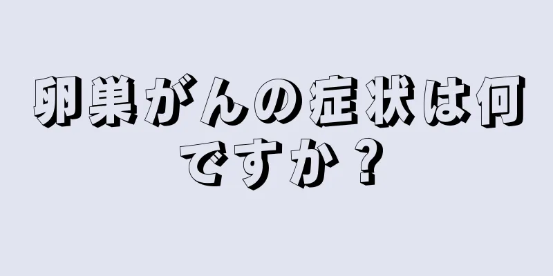 卵巣がんの症状は何ですか？