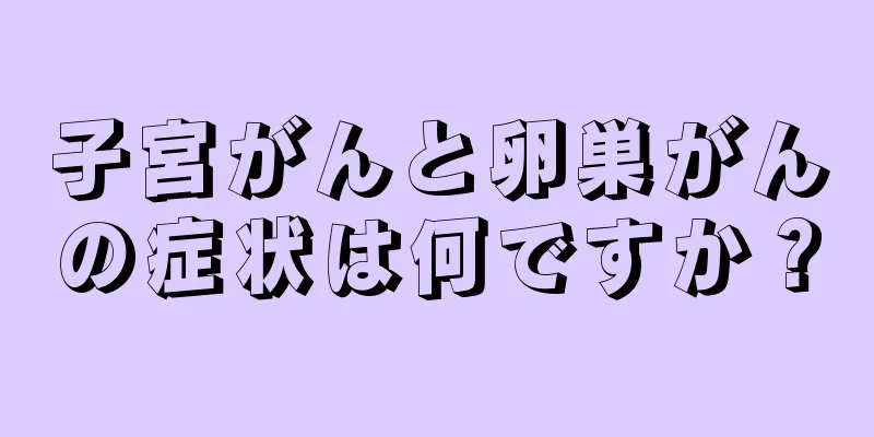 子宮がんと卵巣がんの症状は何ですか？