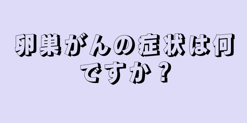 卵巣がんの症状は何ですか？