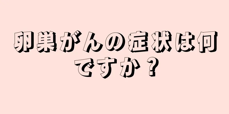 卵巣がんの症状は何ですか？
