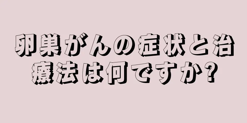 卵巣がんの症状と治療法は何ですか?
