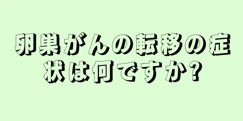 卵巣がんの転移の症状は何ですか?