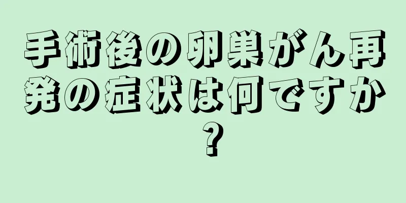 手術後の卵巣がん再発の症状は何ですか？