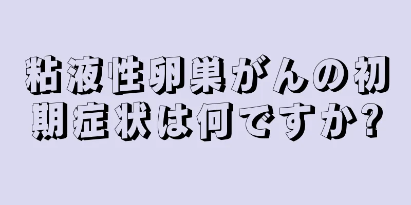 粘液性卵巣がんの初期症状は何ですか?
