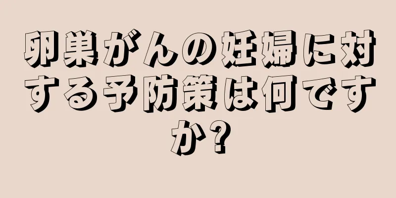 卵巣がんの妊婦に対する予防策は何ですか?