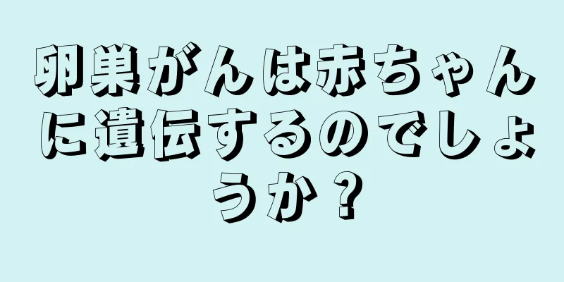 卵巣がんは赤ちゃんに遺伝するのでしょうか？