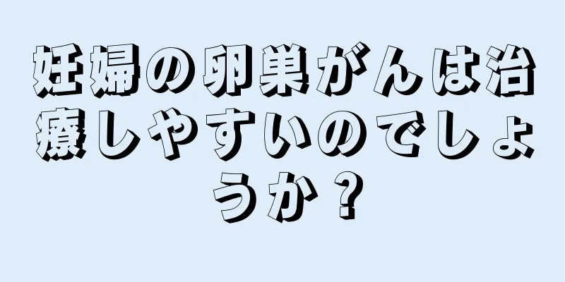 妊婦の卵巣がんは治療しやすいのでしょうか？