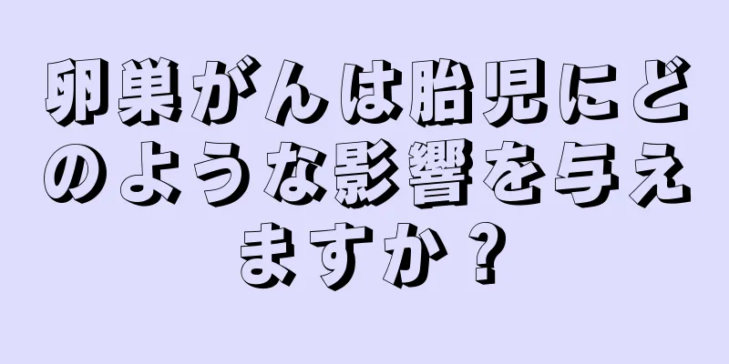 卵巣がんは胎児にどのような影響を与えますか？