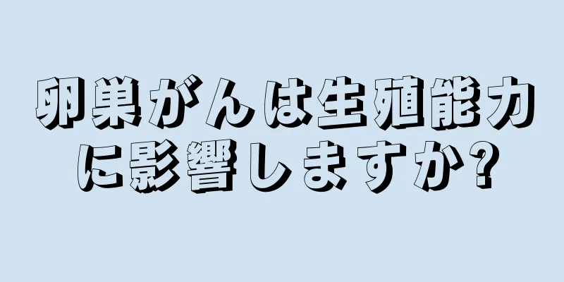 卵巣がんは生殖能力に影響しますか?