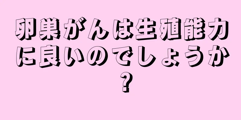 卵巣がんは生殖能力に良いのでしょうか？