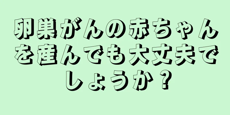 卵巣がんの赤ちゃんを産んでも大丈夫でしょうか？