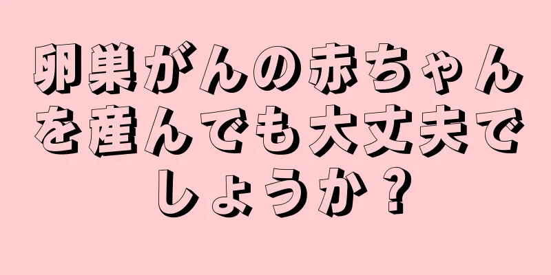 卵巣がんの赤ちゃんを産んでも大丈夫でしょうか？