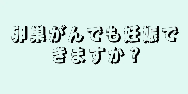 卵巣がんでも妊娠できますか？