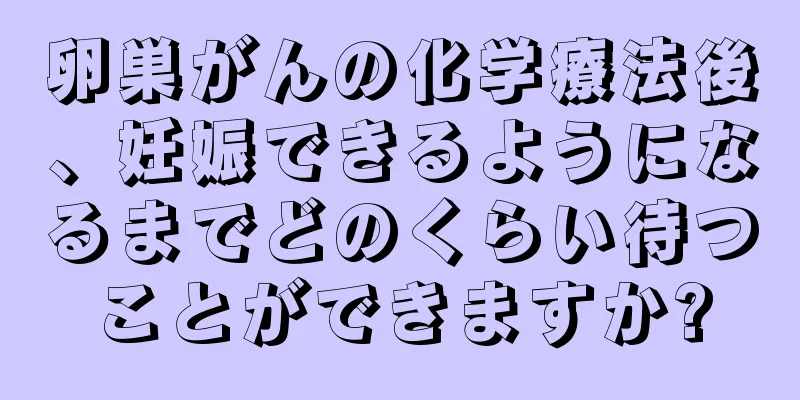 卵巣がんの化学療法後、妊娠できるようになるまでどのくらい待つことができますか?
