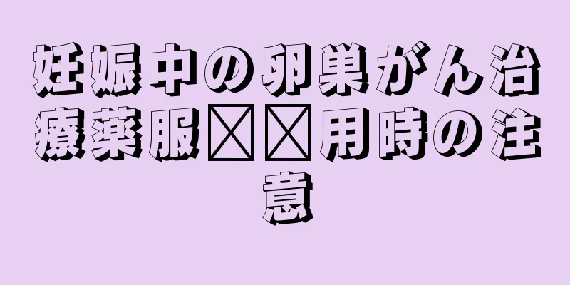 妊娠中の卵巣がん治療薬服​​用時の注意