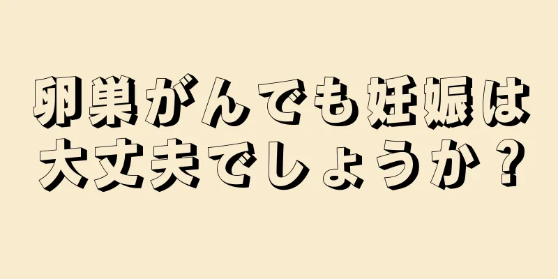 卵巣がんでも妊娠は大丈夫でしょうか？