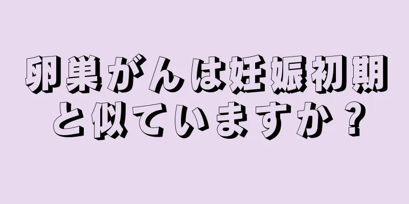 卵巣がんは妊娠初期と似ていますか？
