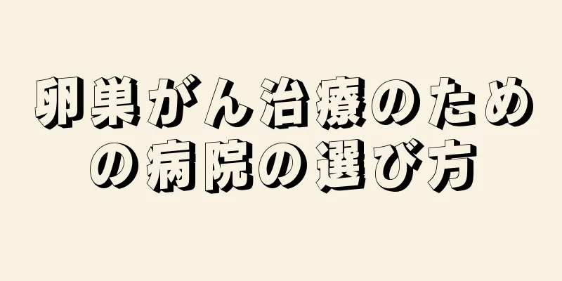 卵巣がん治療のための病院の選び方